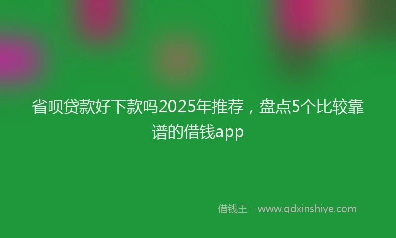 省呗贷款好下款吗2025年推荐，盘点5个比较靠谱的借钱app