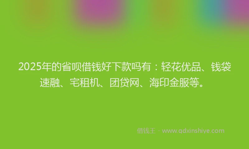 2025年的省呗借钱好下款吗有：轻花优品、钱袋速融、宅租机、团贷网、海印金服等。