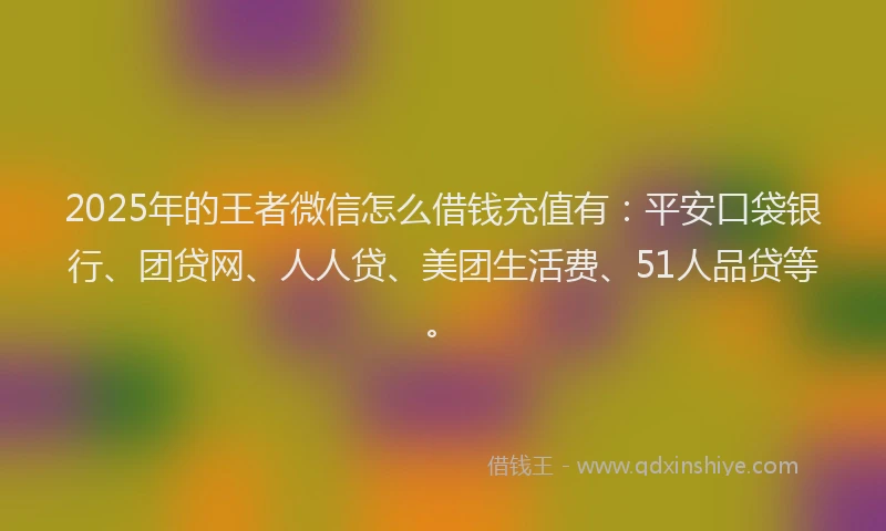 2025年的王者微信怎么借钱充值有：平安口袋银行、团贷网、人人贷、美团生活费、51人品贷等。