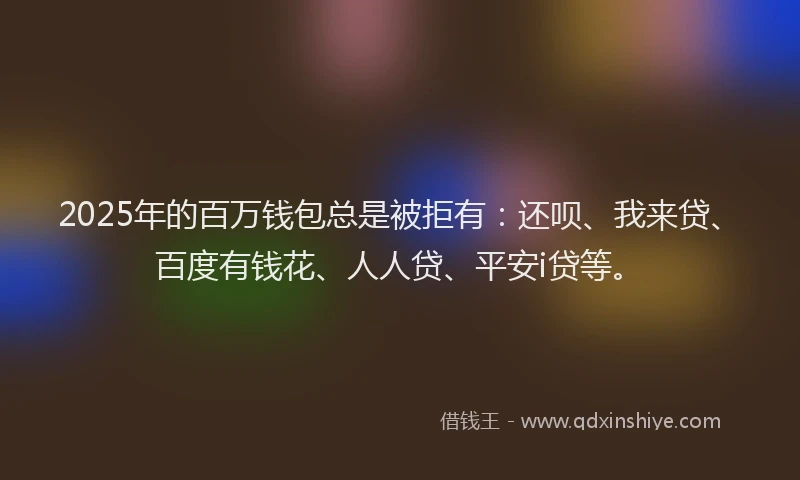 2025年的百万钱包总是被拒有：还呗、我来贷、百度有钱花、人人贷、平安i贷等。
