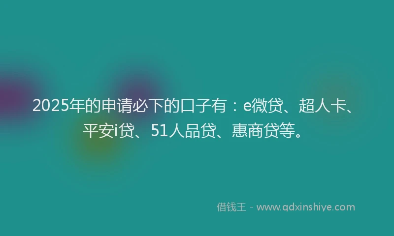 2025年的申请必下的口子有：e微贷、超人卡、平安i贷、51人品贷、惠商贷等。