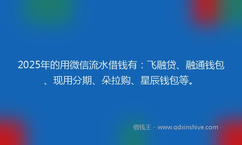 2025年的用微信流水借钱有：飞融贷、融通钱包、现用分期、朵拉购、星辰钱包等。
