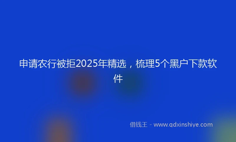 申请农行被拒2025年精选，梳理5个黑户下款软件
