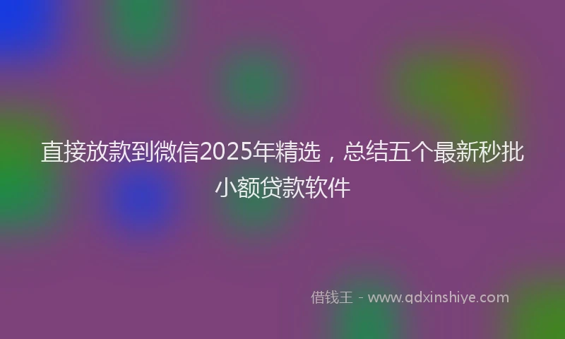 直接放款到微信2025年精选，总结五个最新秒批小额贷款软件