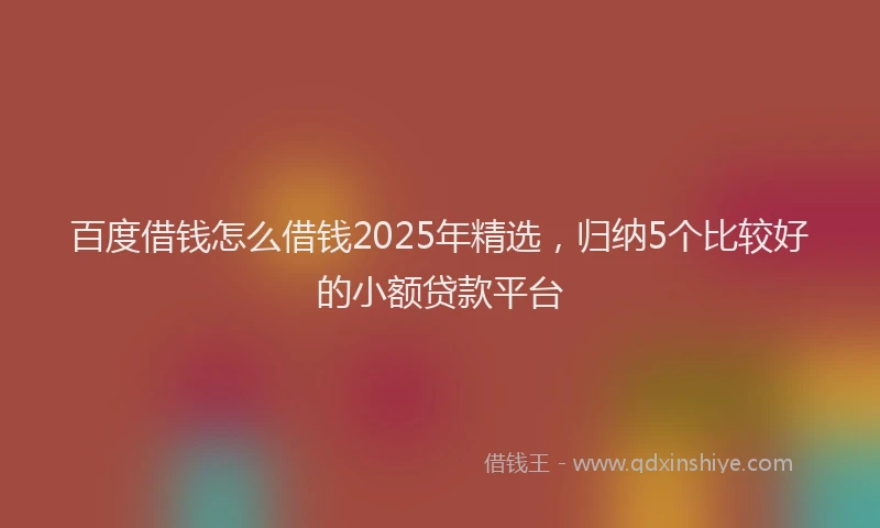 百度借钱怎么借钱2025年精选，归纳5个比较好的小额贷款平台