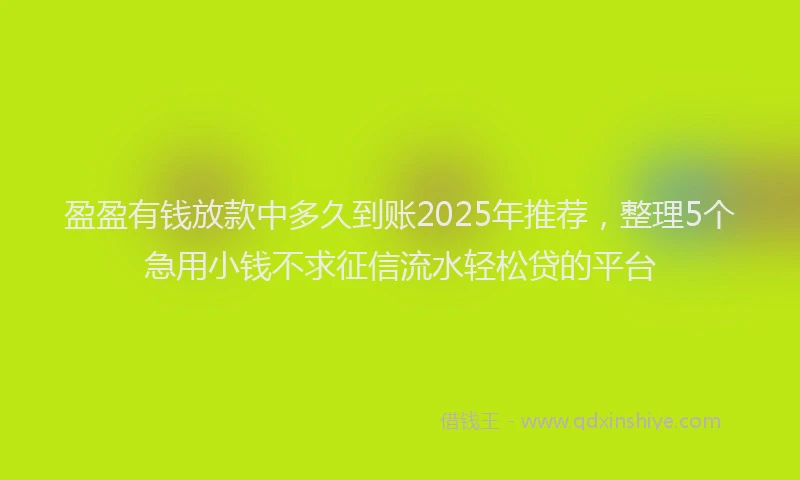 盈盈有钱放款中多久到账2025年推荐，整理5个急用小钱不求征信流水轻松贷的平台