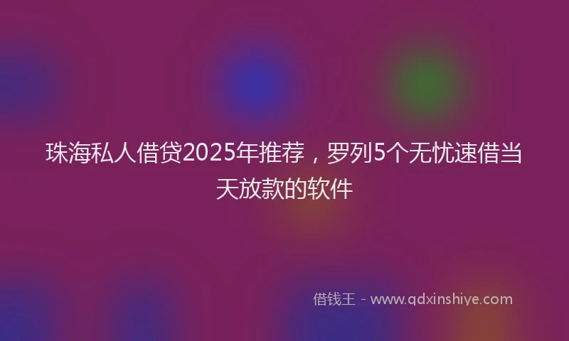 珠海私人借贷2025年推荐，罗列5个无忧速借当天放款的软件
