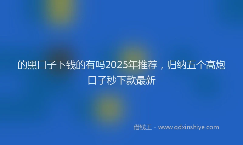 的黑口子下钱的有吗2025年推荐，归纳五个高炮口子秒下款最新