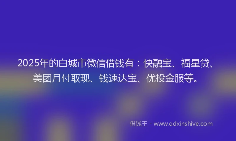 2025年的白城市微信借钱有：快融宝、福星贷、美团月付取现、钱速达宝、优投金服等。