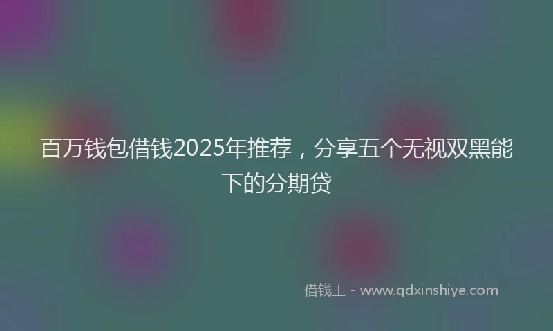 百万钱包借钱2025年推荐，分享五个无视双黑能下的分期贷