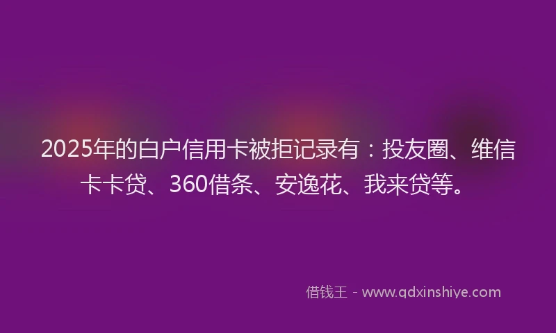 2025年的白户信用卡被拒记录有：投友圈、维信卡卡贷、360借条、安逸花、我来贷等。