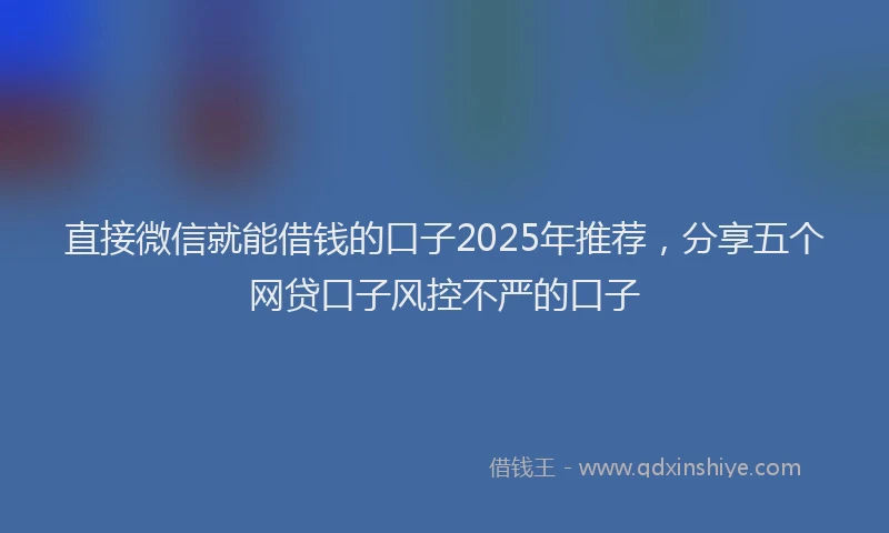 直接微信就能借钱的口子2025年推荐，分享五个网贷口子风控不严的口子