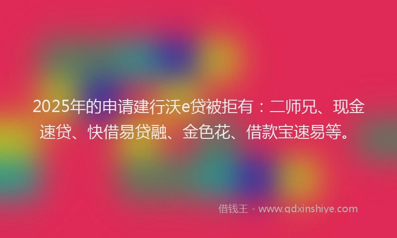 2025年的申请建行沃e贷被拒有：二师兄、现金速贷、快借易贷融、金色花、借款宝速易等。