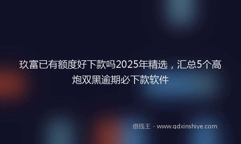 玖富已有额度好下款吗2025年精选，汇总5个高炮双黑逾期必下款软件