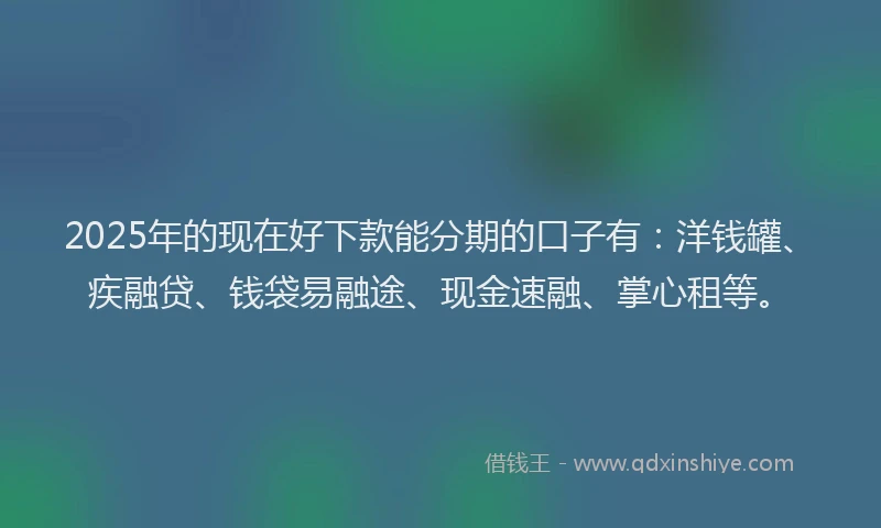 2025年的现在好下款能分期的口子有：洋钱罐、疾融贷、钱袋易融途、现金速融、掌心租等。