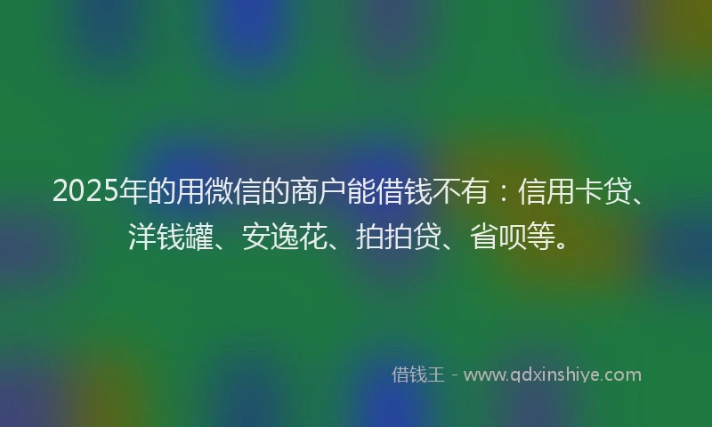 2025年的用微信的商户能借钱不有：信用卡贷、洋钱罐、安逸花、拍拍贷、省呗等。