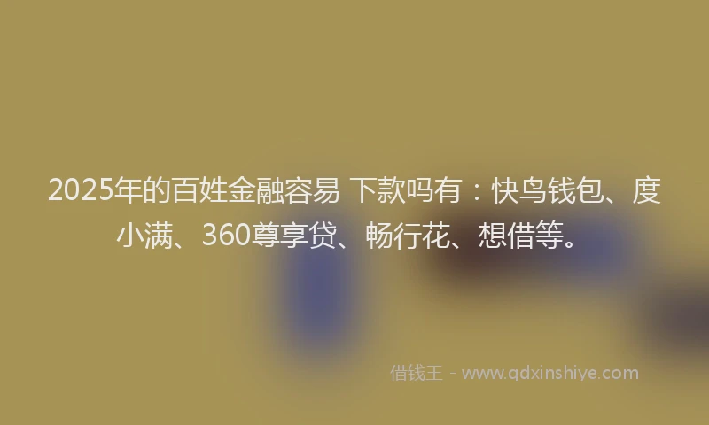 2025年的百姓金融容易 下款吗有：快鸟钱包、度小满、360尊享贷、畅行花、想借等。