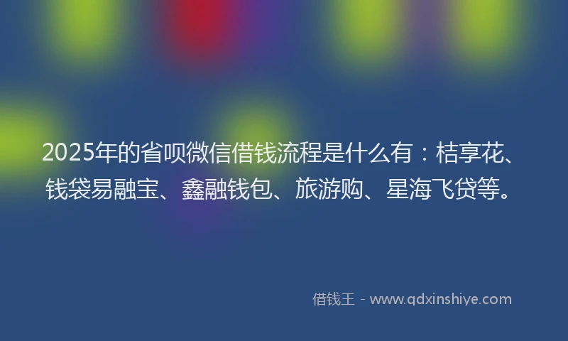 2025年的省呗微信借钱流程是什么有：桔享花、钱袋易融宝、鑫融钱包、旅游购、星海飞贷等。