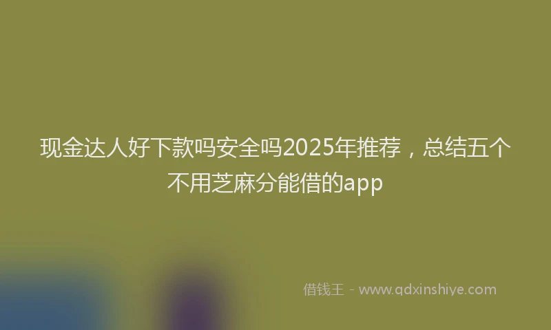 现金达人好下款吗安全吗2025年推荐，总结五个不用芝麻分能借的app