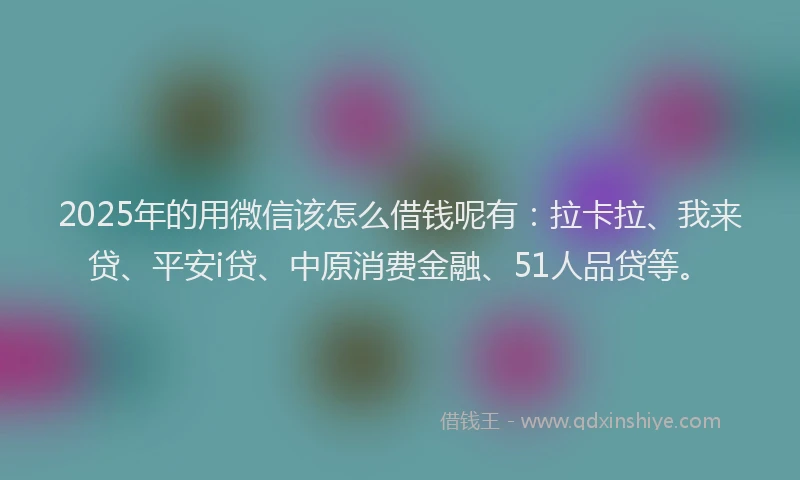2025年的用微信该怎么借钱呢有：拉卡拉、我来贷、平安i贷、中原消费金融、51人品贷等。