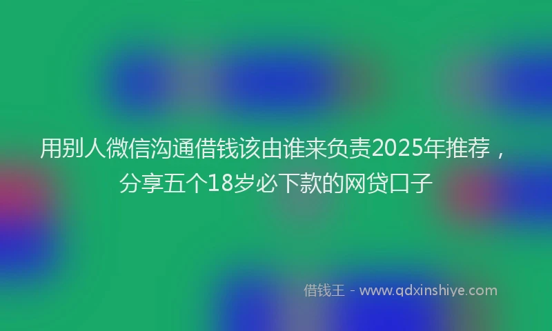 用别人微信沟通借钱该由谁来负责2025年推荐，分享五个18岁必下款的网贷口子