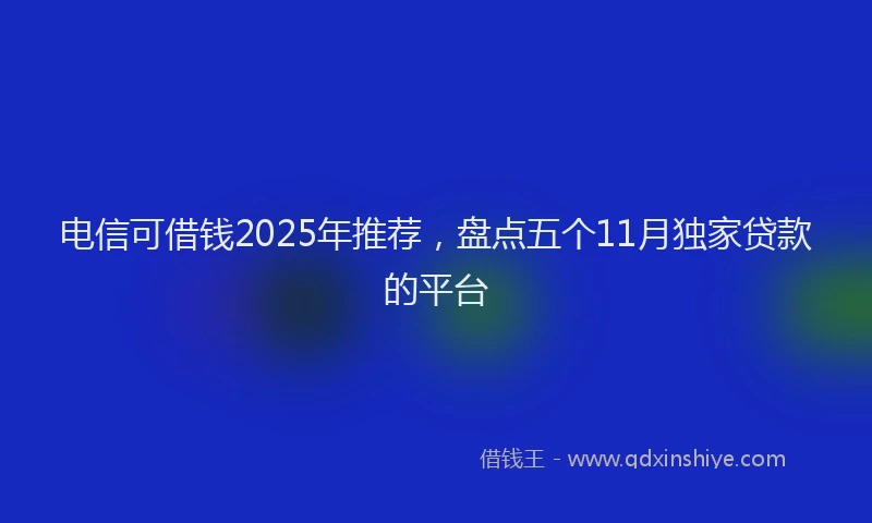 电信可借钱2025年推荐，盘点五个11月独家贷款的平台