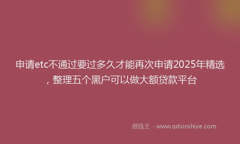 申请etc不通过要过多久才能再次申请2025年精选，整理五个黑户可以做大额贷款平台