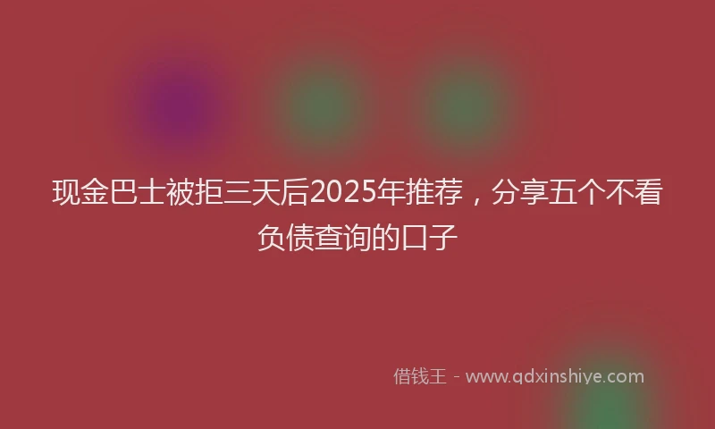 现金巴士被拒三天后2025年推荐，分享五个不看负债查询的口子