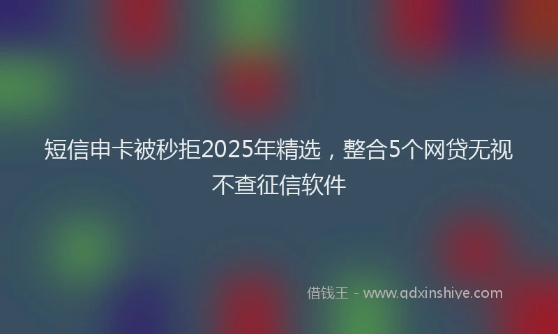 短信申卡被秒拒2025年精选，整合5个网贷无视不查征信软件