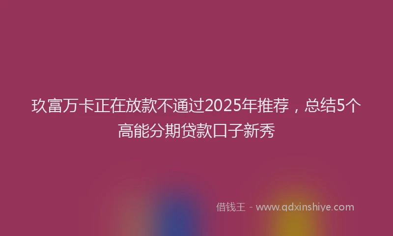 玖富万卡正在放款不通过2025年推荐，总结5个高能分期贷款口子新秀