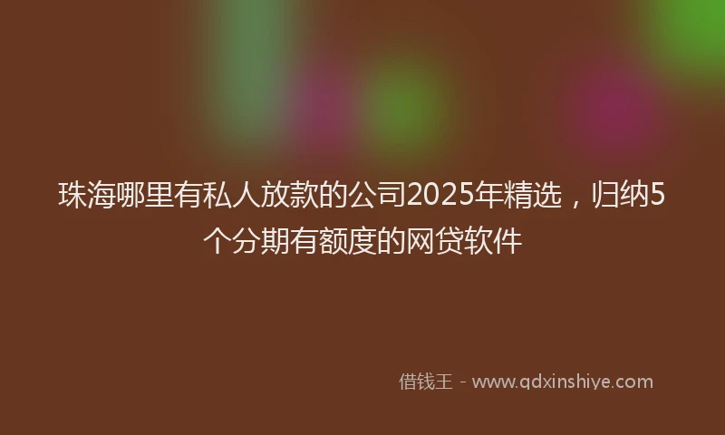 珠海哪里有私人放款的公司2025年精选，归纳5个分期有额度的网贷软件