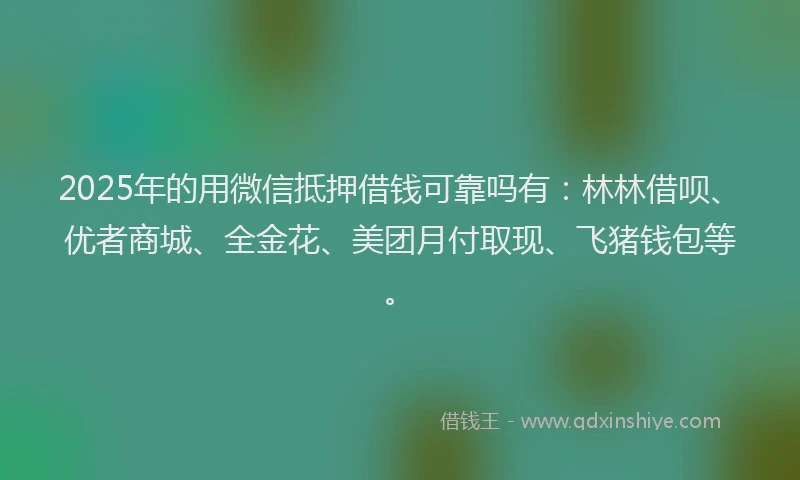 2025年的用微信抵押借钱可靠吗有：林林借呗、优者商城、全金花、美团月付取现、飞猪钱包等。