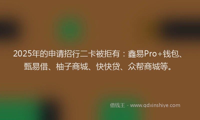 2025年的申请招行二卡被拒有：鑫易Pro+钱包、甄易借、柚子商城、快快贷、众帮商城等。