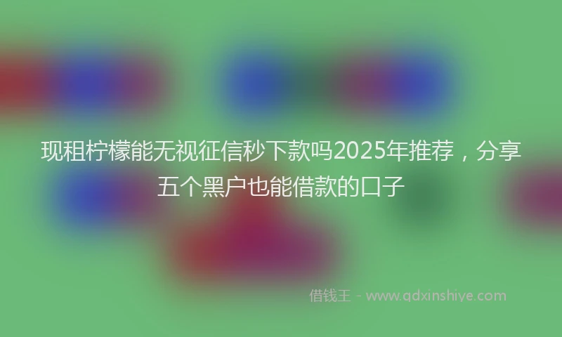 现租柠檬能无视征信秒下款吗2025年推荐，分享五个黑户也能借款的口子