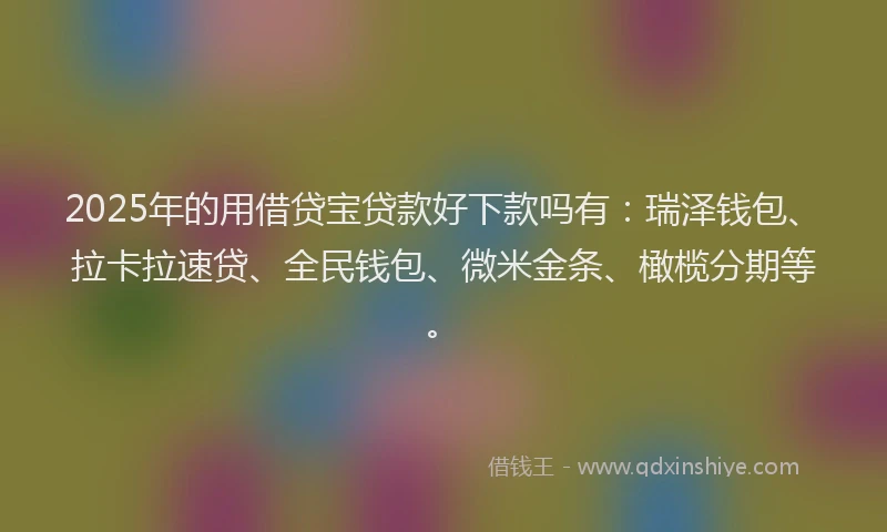 2025年的用借贷宝贷款好下款吗有：瑞泽钱包、拉卡拉速贷、全民钱包、微米金条、橄榄分期等。