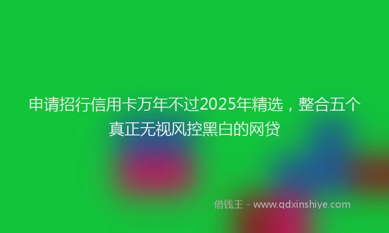 申请招行信用卡万年不过2025年精选，整合五个真正无视风控黑白的网贷