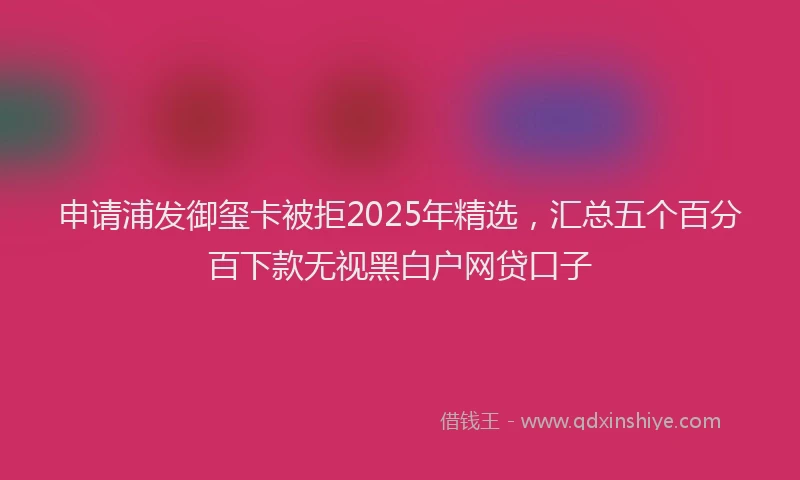 申请浦发御玺卡被拒2025年精选，汇总五个百分百下款无视黑白户网贷口子