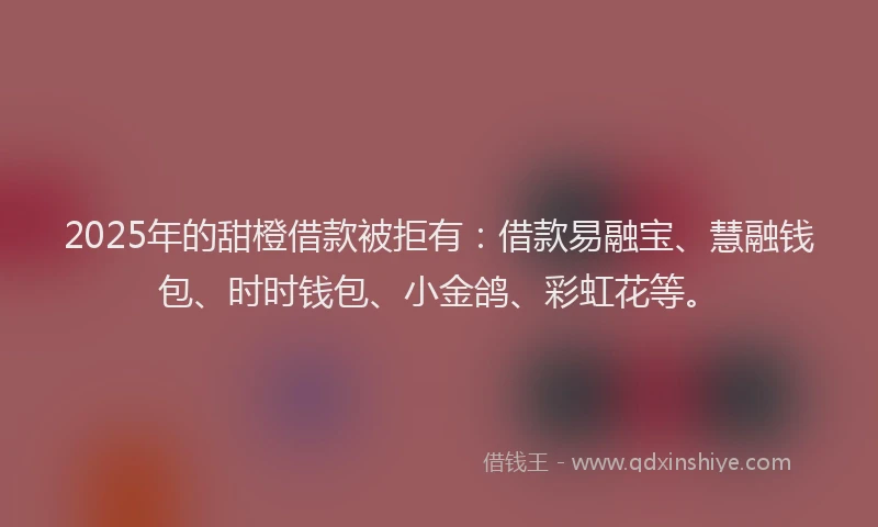 2025年的甜橙借款被拒有：借款易融宝、慧融钱包、时时钱包、小金鸽、彩虹花等。