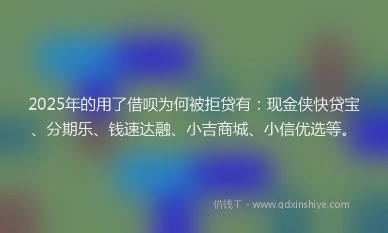 2025年的用了借呗为何被拒贷有：现金侠快贷宝、分期乐、钱速达融、小吉商城、小信优选等。