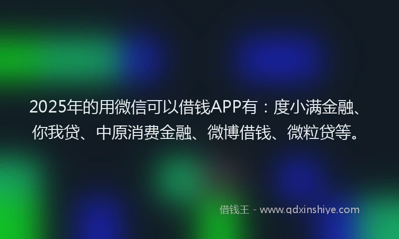 2025年的用微信可以借钱APP有：度小满金融、你我贷、中原消费金融、微博借钱、微粒贷等。