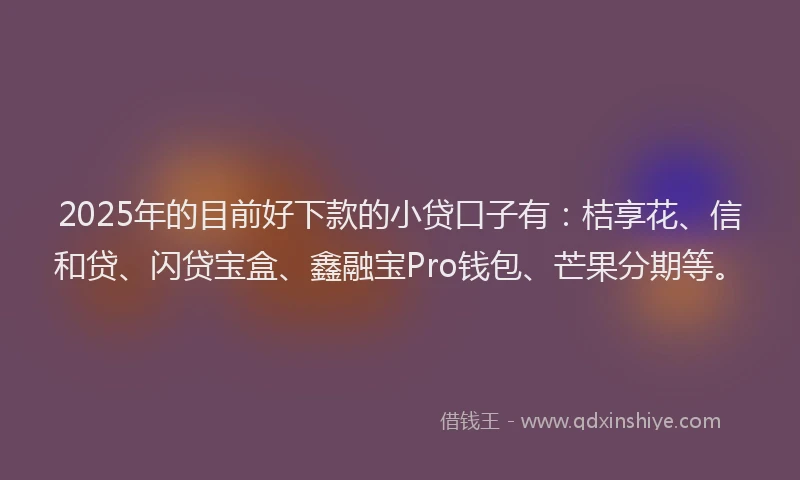 2025年的目前好下款的小贷口子有：桔享花、信和贷、闪贷宝盒、鑫融宝Pro钱包、芒果分期等。