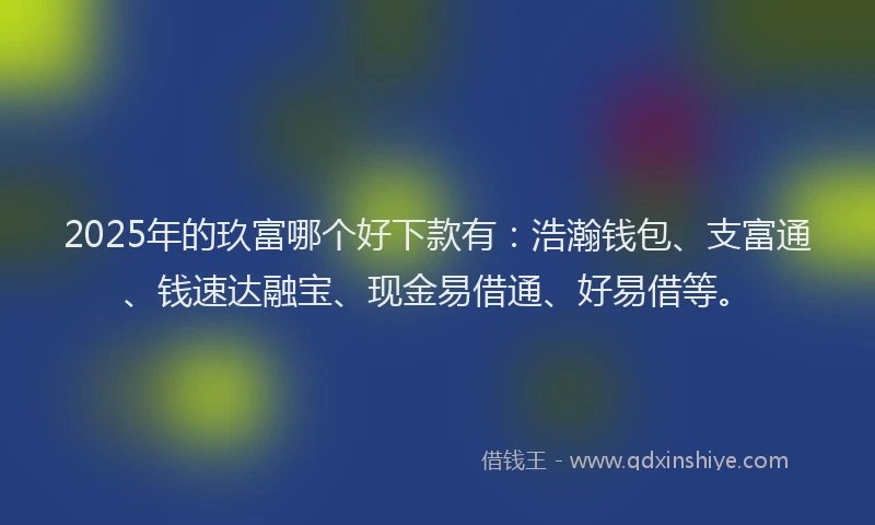 2025年的玖富哪个好下款有：浩瀚钱包、支富通、钱速达融宝、现金易借通、好易借等。