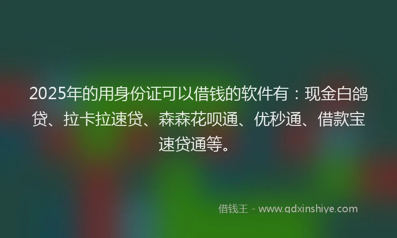 2025年的用身份证可以借钱的软件有：现金白鸽贷、拉卡拉速贷、森森花呗通、优秒通、借款宝速贷通等。