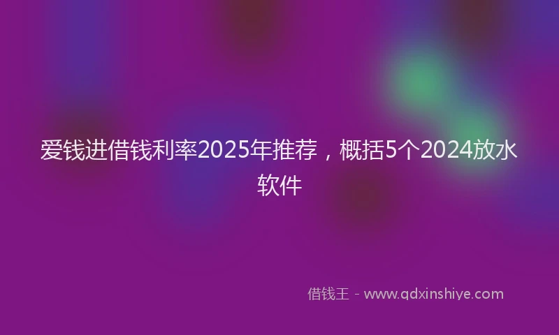 爱钱进借钱利率2025年推荐，概括5个2024放水软件