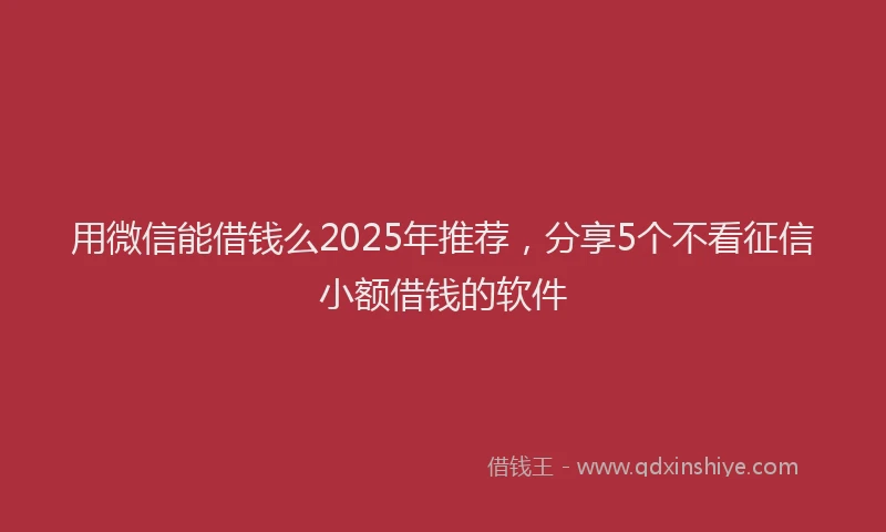用微信能借钱么2025年推荐，分享5个不看征信小额借钱的软件