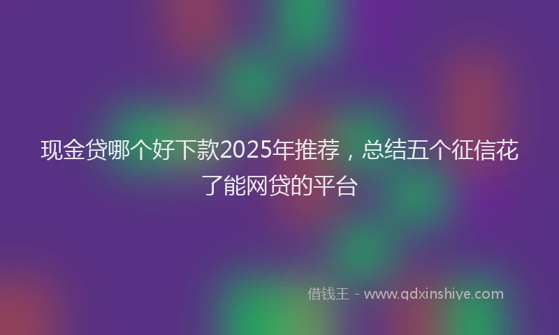 现金贷哪个好下款2025年推荐，总结五个征信花了能网贷的平台