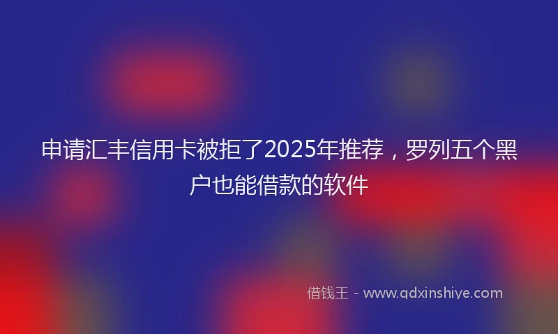 申请汇丰信用卡被拒了2025年推荐，罗列五个黑户也能借款的软件