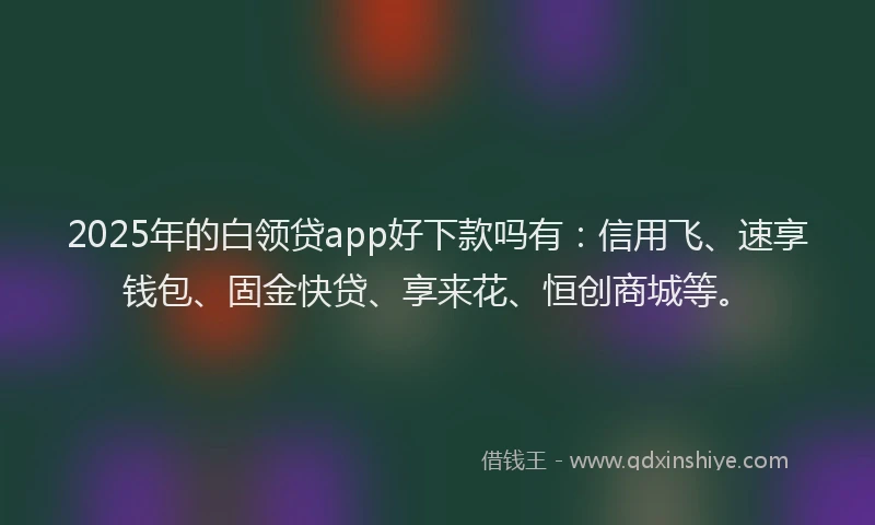 2025年的白领贷app好下款吗有：信用飞、速享钱包、固金快贷、享来花、恒创商城等。