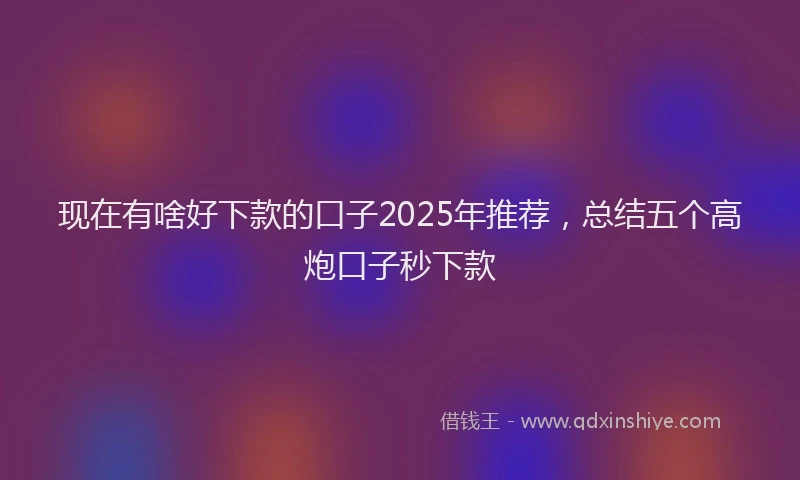 现在有啥好下款的口子2025年推荐，总结五个高炮口子秒下款