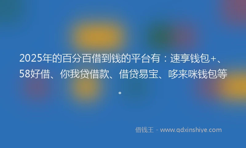 2025年的百分百借到钱的平台有：速享钱包+、58好借、你我贷借款、借贷易宝、哆来咪钱包等。